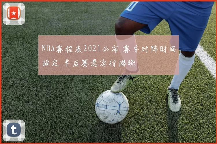 NBA赛程表2021公布 赛季对阵时间排定 季后赛悬念待揭晓