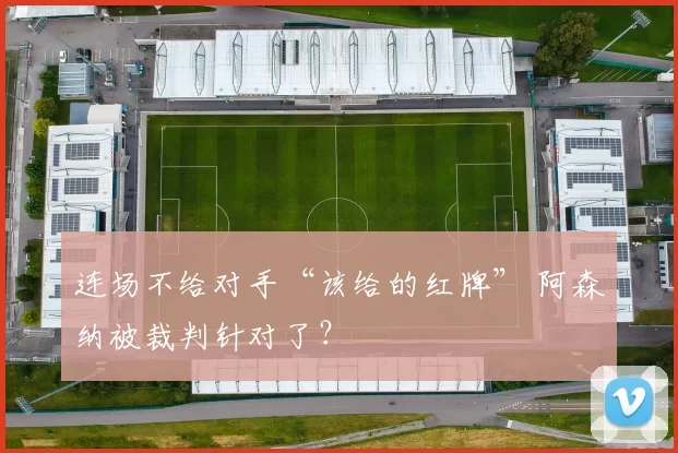 连场不给对手“该给的红牌” 阿森纳被裁判针对了？